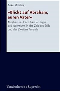 Blickt Auf Abraham, Euren Vater: Abraham ALS Identifikationsfigur Des Judentums in Der Zeit Des Exils Und Des Zweiten Tempels (Hardcover)