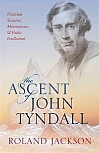 The Ascent of John Tyndall : Victorian Scientist, Mountaineer, and Public Intellectual (Hardcover)