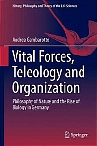 Vital Forces, Teleology and Organization: Philosophy of Nature and the Rise of Biology in Germany (Hardcover, 2018)
