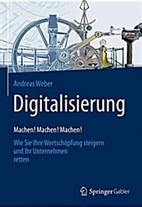 Digitalisierung - Machen! Machen! Machen!: Wie Sie Ihre Wertsch?fung Steigern Und Ihr Unternehmen Retten (Hardcover, 1. Aufl. 2017)