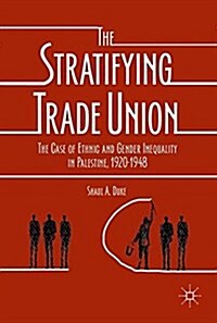 The Stratifying Trade Union: The Case of Ethnic and Gender Inequality in Palestine, 1920-1948 (Hardcover, 2018)