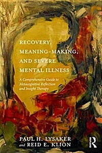 Recovery, Meaning-Making, and Severe Mental Illness : A Comprehensive Guide to Metacognitive Reflection and Insight Therapy (Paperback)