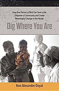 Dig Where You Are: How One Persons Effort Can Save a Life, Empower a Community and Create Meaningful Change in the World (Paperback)