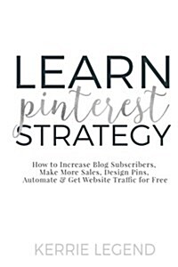 Learn Pinterest Strategy: How to Increase Blog Subscribers, Make More Sales, Design Pins, Automate & Get Website Traffic for Free (Paperback)