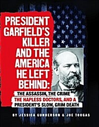 President Garfields Killer and the America He Left Behind: The Assassin, the Crime, the Hapless Doctors, and a Presidents Slow, Grim Death (Hardcover)