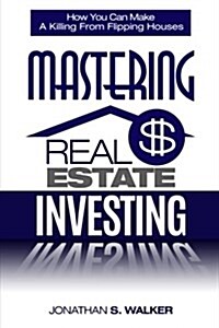 Mastering Real Estate Investing: How You Can Make a Killing from Flipping Houses (Paperback)