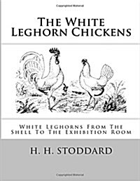 The White Leghorn Chickens: White Leghorns from the Shell to the Exhibition Room (Paperback)