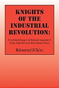 Knights of the Industrial Revolution: Art and Social Change in the Medievalist Imagination of Carlyle, Ruskin, Morris and Other Victorian Thinkers (Paperback)