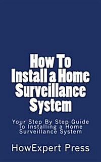 How to Install a Home Surveillance System: Your Step-By-Step Guide to Installing a Home Surveillance System (Paperback)