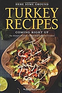 Here Some Ground Turkey Recipes Coming Right Up: The Alternate Healthier Ground Meat Option for Everyone (Paperback)