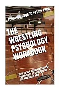 The Wrestling Psychology Workbook: How to Use Advanced Sports Psychology to Succeed on the Wrestling Mat (Paperback)