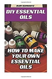 DIY Essential Oils: How to Make Your Own Essential Oils (Paperback)