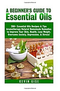 Essential Oils: A Beginners Guide to Essential Oils. 200+ Essential Oils Recipes & Tips! (Paperback)