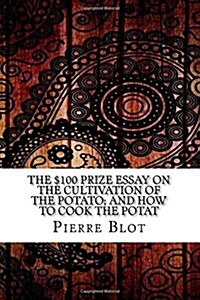 The $100 Prize Essay on the Cultivation of the Potato; And How to Cook the Potat (Paperback)