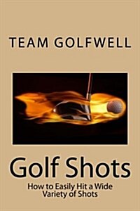 Golf Shots: How to Easily Hit a Wide Variety of Shots Like Stingers, Flop Shots, Wet Sand Shots, and Many More for Better Scoring (Paperback)