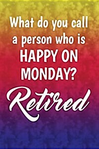 What Do You Call a Person Who Is Happy on Monday? Retired: Funny Retirement Writing Journal Lined, Diary, Notebook for Men & Women (Paperback)