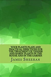 Your Plants Plain and Practical Directions for the Treatment of Tender and Hardy Plants in the House and in the Garden (Paperback)