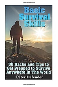 Basic Survival Skills: 30 Hacks and Tips to Get Prepped to Survive Anywhere in the World: (Survival Guide, Survival Gear) (Paperback)