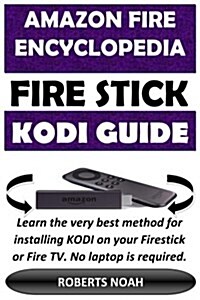 Amazon Fire Encyclopedia - Amazon Firestick Kodi Guide: Learn the Very Best Method for Installing Kodi on Your Firestick or Fire TV. No Laptop Is Requ (Paperback)