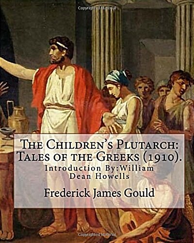 The Childrens Plutarch: Tales of the Greeks (1910). By: Frederick James Gould, Introduction By: W. D. Howells: Frederick James Gould (19 Decem (Paperback)