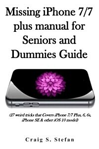 Missing iPhone 7/7 Plus Manual for Seniors and Dummies Guide.: (27 Weird Tricks That Covers iPhone 7/7 Plus, 6, 6s, iPhone Se & Other IOS 10 Model) (Paperback)