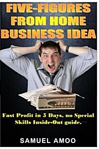 Five Figures from Home Business Idea: Fast Profit in 5 Days, No Special Skills Inside Out Guide.(the Ultimate Sure-Fire Way to Making Money Online for (Paperback)