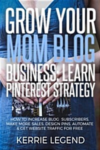 Grow Your Mom Blog Business: Learn Pinterest Strategy: How to Increase Blog Subscribers, Make More Sales, Design Pins, Automate & Get Website Traff (Paperback)