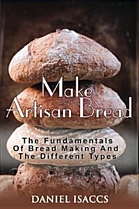 Make Artisan Bread: Bake Homemade Artisan Bread, the Best Bread Recipes, Become a Great Baker. Learn How to Bake Perfect Pizza, Rolls, Lov (Paperback)