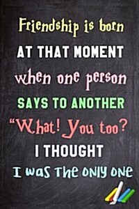 Friendship Is Born at That Moment When One Person Says to Another: What! You Too? I Thought I Was the Only One.: 6x 9 Lined Notebook Inspirational Quo (Paperback)