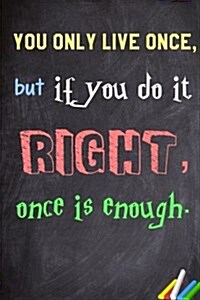 You Only Live Once, But If You Do It Right, Once Is Enough.: 6x 9 Lined Notebook Inspirational Quotes, Journal & Diary 100 Pages (Paperback)