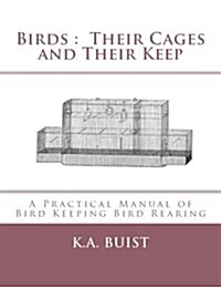 Birds: Their Cages and Their Keep: A Practical Manual of Bird Keeping Bird Rearing (Paperback)