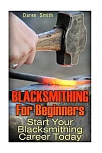 Blacksmithing for Beginners: Start Your Blacksmithing Career Today (Paperback)