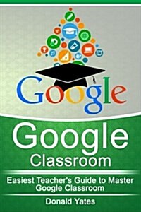 Google Classroom: Easiest Teachers Guide to Master Google Classroom (Paperback)