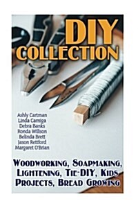 DIY Collection: Woodworking, Soapmaking, Lightening, Tie-DIY, Kids Projects, Bread Growing: (DIY Projects for Home, Woodworking, How t (Paperback)