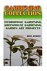 Gardening Collection: Hydroponic Gardening, Greenhouse Gardening, Garden Art Projects: (Gardening for Beginners, Organic Gardening) (Paperback)