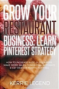 Grow Your Restaurant Business: Learn Pinterest Strategy: How to Increase Blog Subscribers, Make More Sales, Design Pins, Automate & Get Website Traff (Paperback)