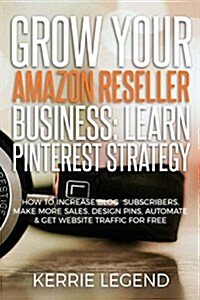 Grow Your Amazon Reseller Business: Learn Pinterest Strategy: How to Increase Blog Subscribers, Make More Sales, Design Pins, Automate & Get Website T (Paperback)