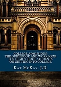 College Admissions: The Guidebook and Workbook for High School Students on Getting Into College (Paperback)