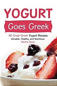 Yogurt Goes Greek: 40 Great Greek Yogurt Recipes - Versatile, Healthy, and Nutritious (Paperback)