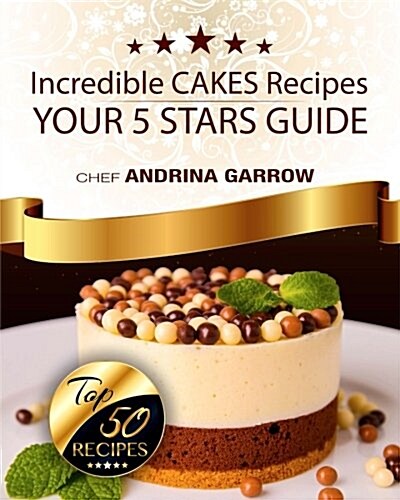 Incredible Cakes Recipes: Your 5 Star Guide: Top 50 Cakes (Paperback)