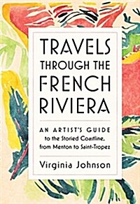 Travels Through the French Riviera: An Artists Guide to the Storied Coastline, from Menton to Saint-Tropez (Hardcover)