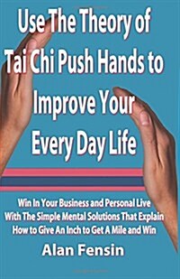Use the Theory of Tai Chi Push Hands to Improve Your Every Day Life: Win in Your Business and Personal Life with the Simple Mental Solutions That Expl (Paperback)