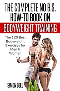 The Complete No B.S. How-To Guide on Bodyweight Training: The 120 Best Bodyweight Exercises for Men & Women to Get Ripped, Lean and In-Shape at Home w (Paperback)