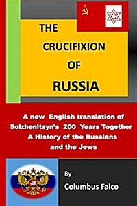 The Crucifixion of Russia: A History of the Russians and the Jews a New English Translation of Solzhenitsyns 200 Years Together (Paperback)