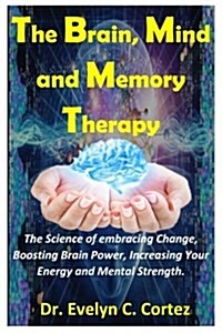 The Brain, Mind and Memory Therapy: The Science of Embracing Change, Boosting Brain Power, Increasing Your Energy and Mental Strength. (Paperback)