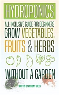 Hydroponics: All-Inclusive Guide for Beginners to Grow Fruits, Vegetables & Herbs Without a Garden (Paperback)