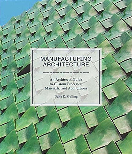 Manufacturing Architecture : An Architects Guide to Custom Processes, Materials, and Applications (Hardcover)