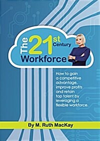 The 21st Century Workforce: How to Gain a Competitive Advantage, Improve Profits and Retain Top Talent by Leveraging a Flexible Workforce. (Paperback)