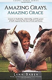 Amazing Grays, Amazing Grace: Lessons in Leadership, Relationship, and the Power of Faith Inspired by the Love of God and Horses (Paperback)