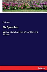 Six Speeches: With a sketch of the life of Hon. Eli Thayer (Paperback)